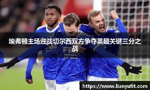 埃弗顿主场迎战切尔西双方争夺英超关键三分之战